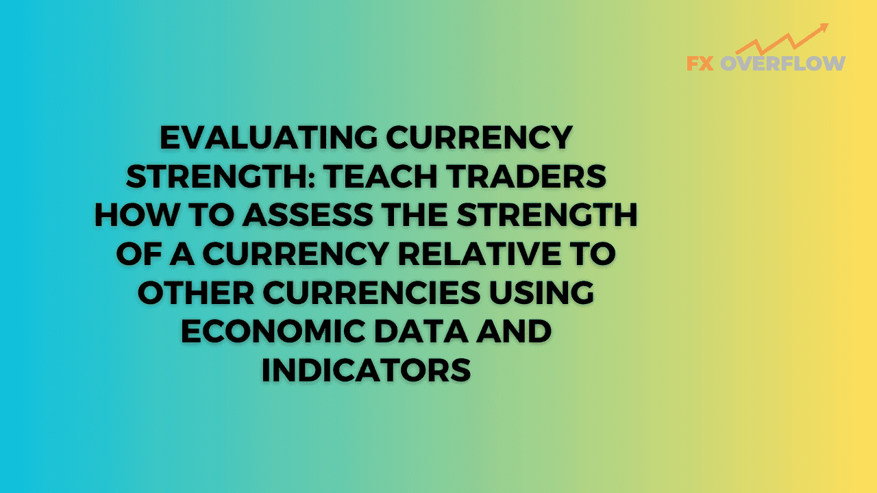 Evaluating Currency Strength: Teach Traders How to Assess the Strength of a Currency Relative to Other Currencies Using Economic Data and Indicators