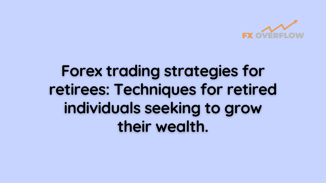 Forex Trading Strategies for Retirees: Techniques for Retired Individuals Seeking to Grow Their Wealth