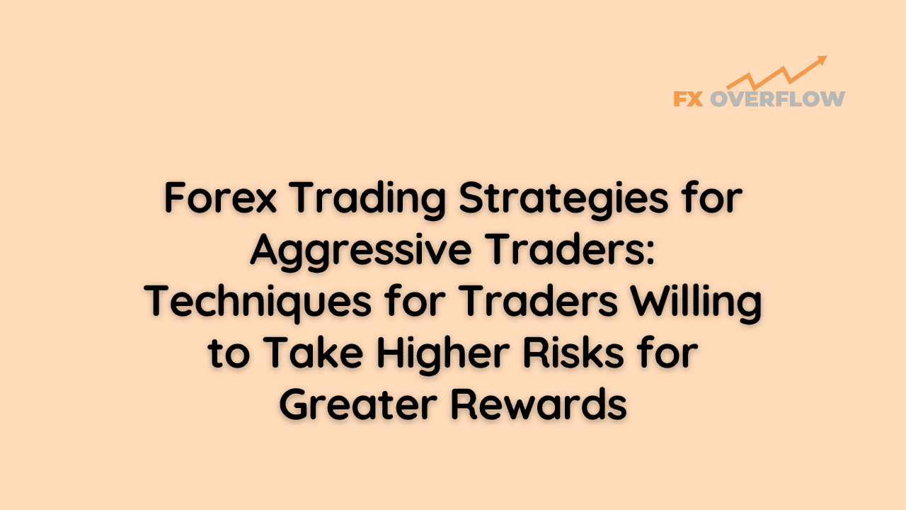 Forex Trading Strategies for Aggressive Traders: Techniques for Traders Willing to Take Higher Risks for Greater Rewards